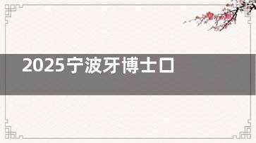 2025宁波牙博士口腔收费价目表汇聚：种牙|矫正|镶牙|补牙费用全都有